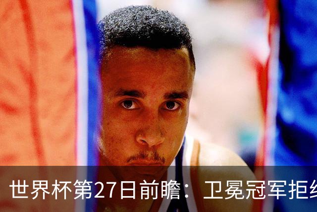 世界杯第27日前瞻：卫冕冠军拒绝翻车 梅西萨拉赫谁主沉浮