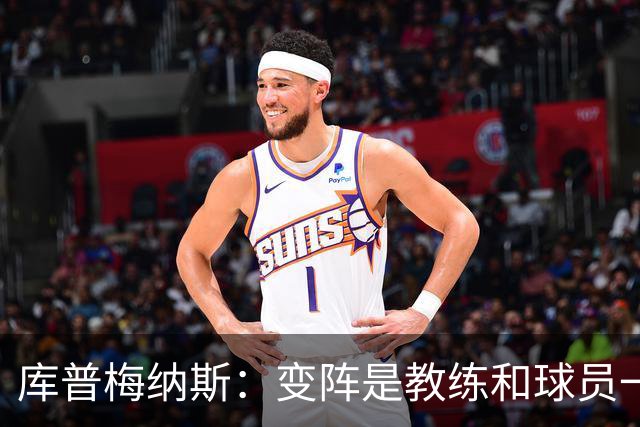 库普梅纳斯：变阵是教练和球员一起商量出来的；90分钟我们还领先