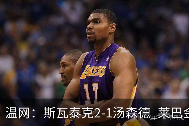 温网：斯瓦泰克2-1汤森德 莱巴金娜阿尼西莫娃进次轮