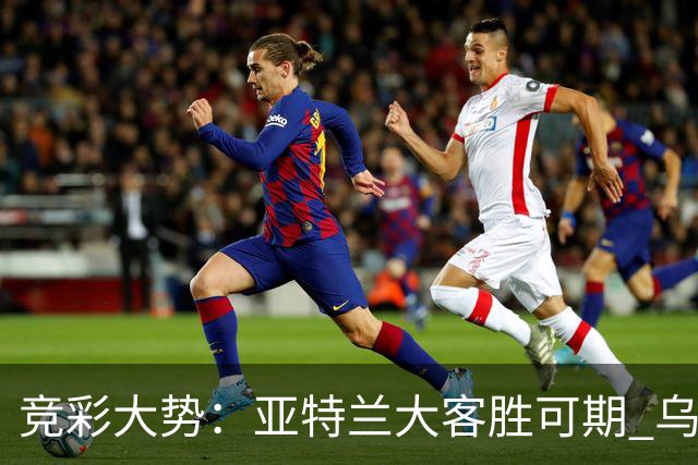 竞彩大势：亚特兰大客胜可期 乌迪内斯力保不败