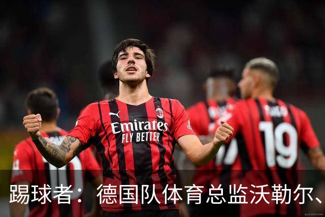 踢球者：德国队体育总监沃勒尔、总经理雷蒂希也可能离职