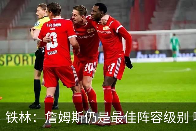 铁林：詹姆斯仍是最佳阵容级别 哪怕降薪也会拿至少三四千万