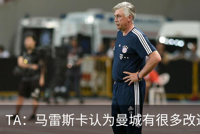 TA：马雷斯卡认为曼城有很多改进的地方 多名球员今夏可能离队